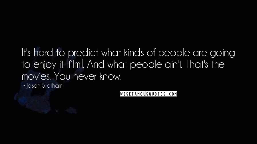 Jason Statham Quotes: It's hard to predict what kinds of people are going to enjoy it [film]. And what people ain't. That's the movies. You never know.