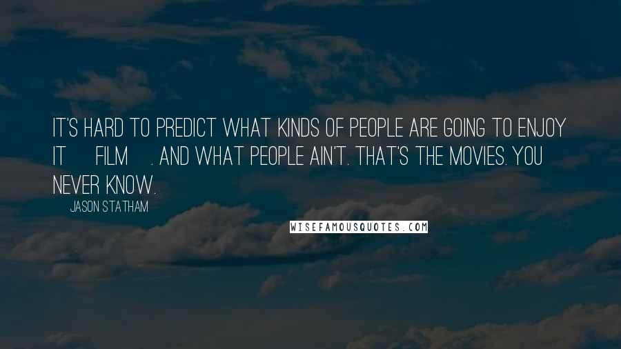 Jason Statham Quotes: It's hard to predict what kinds of people are going to enjoy it [film]. And what people ain't. That's the movies. You never know.