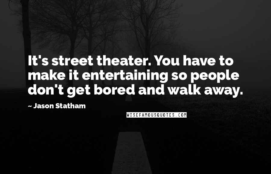 Jason Statham Quotes: It's street theater. You have to make it entertaining so people don't get bored and walk away.