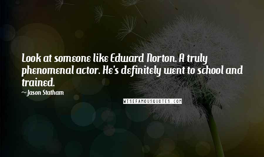 Jason Statham Quotes: Look at someone like Edward Norton. A truly phenomenal actor. He's definitely went to school and trained.