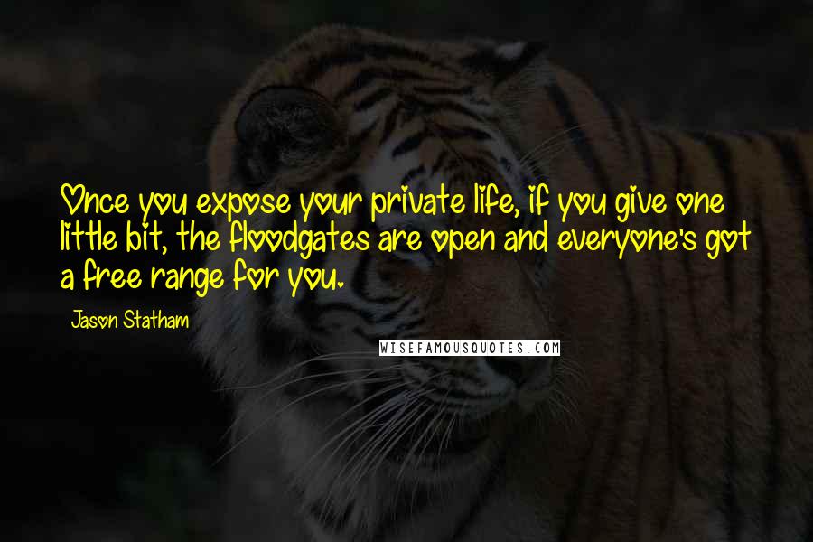 Jason Statham Quotes: Once you expose your private life, if you give one little bit, the floodgates are open and everyone's got a free range for you.