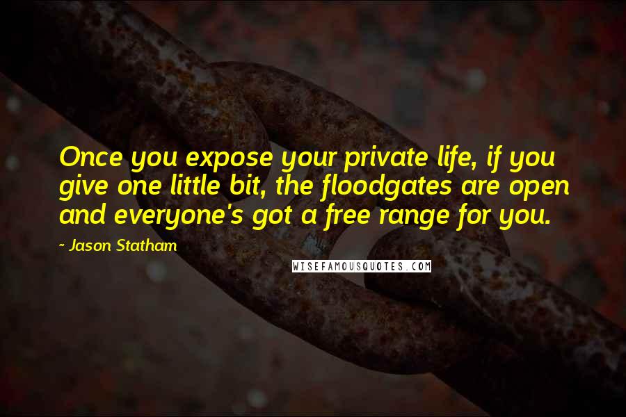 Jason Statham Quotes: Once you expose your private life, if you give one little bit, the floodgates are open and everyone's got a free range for you.