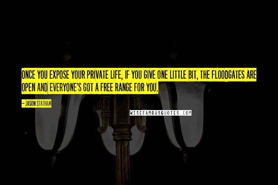 Jason Statham Quotes: Once you expose your private life, if you give one little bit, the floodgates are open and everyone's got a free range for you.