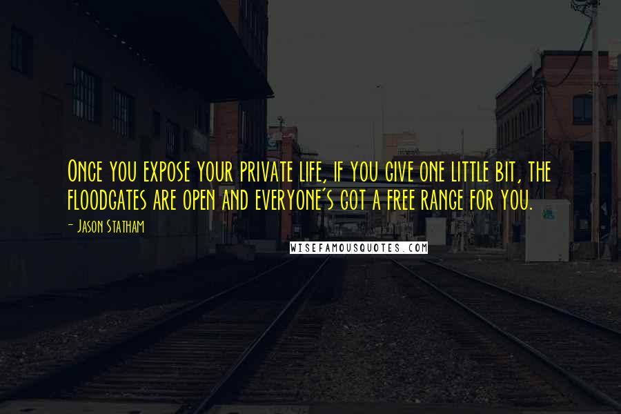 Jason Statham Quotes: Once you expose your private life, if you give one little bit, the floodgates are open and everyone's got a free range for you.