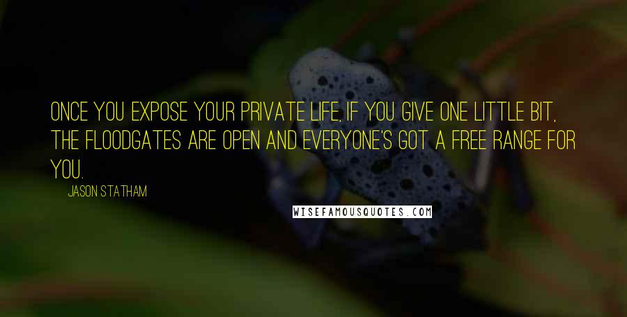 Jason Statham Quotes: Once you expose your private life, if you give one little bit, the floodgates are open and everyone's got a free range for you.