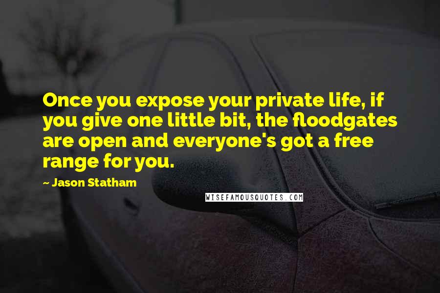 Jason Statham Quotes: Once you expose your private life, if you give one little bit, the floodgates are open and everyone's got a free range for you.