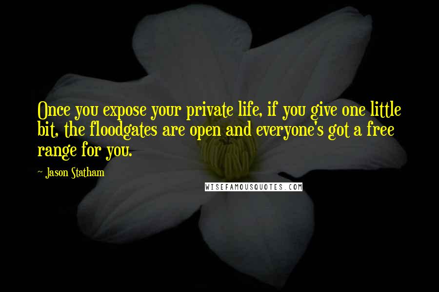 Jason Statham Quotes: Once you expose your private life, if you give one little bit, the floodgates are open and everyone's got a free range for you.