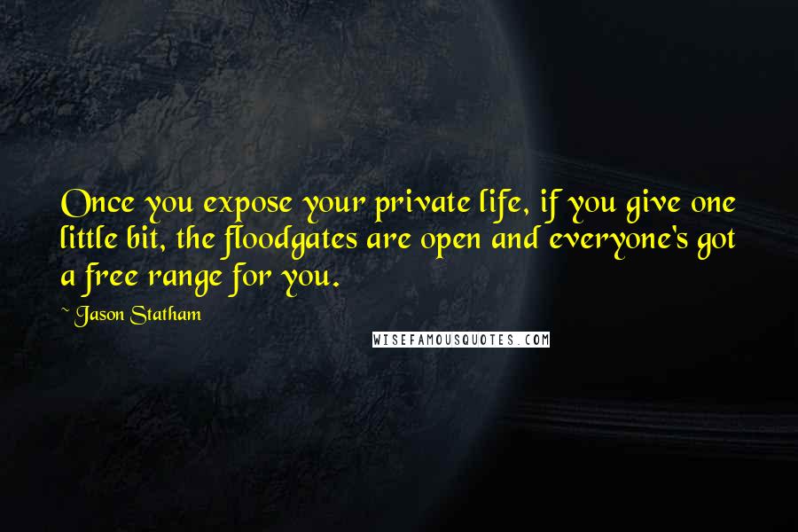 Jason Statham Quotes: Once you expose your private life, if you give one little bit, the floodgates are open and everyone's got a free range for you.