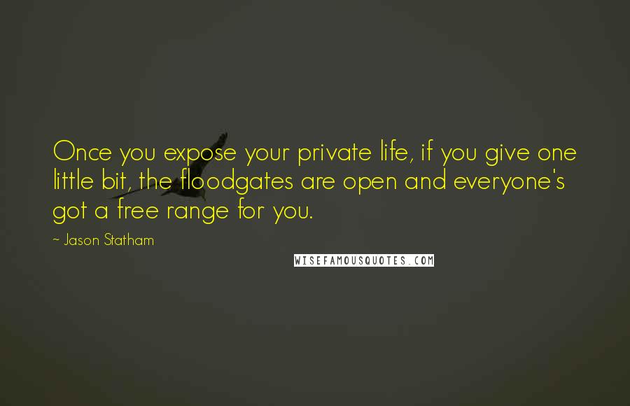 Jason Statham Quotes: Once you expose your private life, if you give one little bit, the floodgates are open and everyone's got a free range for you.