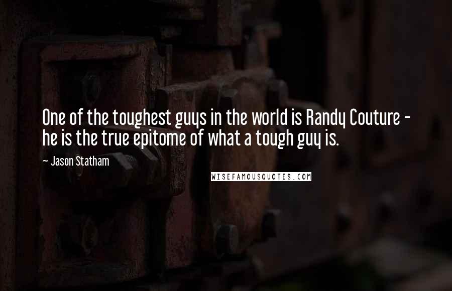 Jason Statham Quotes: One of the toughest guys in the world is Randy Couture - he is the true epitome of what a tough guy is.