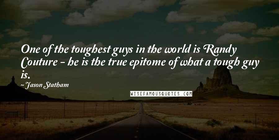 Jason Statham Quotes: One of the toughest guys in the world is Randy Couture - he is the true epitome of what a tough guy is.