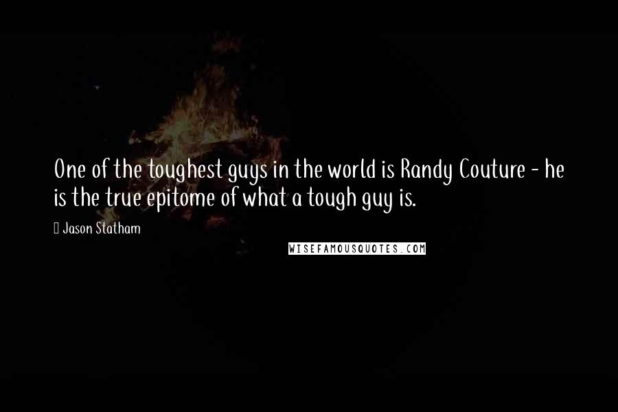 Jason Statham Quotes: One of the toughest guys in the world is Randy Couture - he is the true epitome of what a tough guy is.