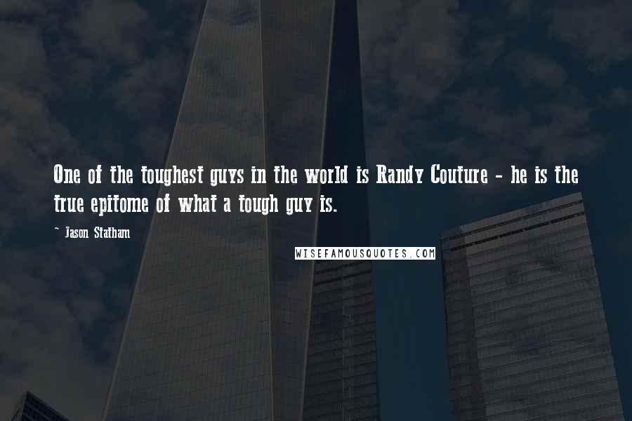 Jason Statham Quotes: One of the toughest guys in the world is Randy Couture - he is the true epitome of what a tough guy is.