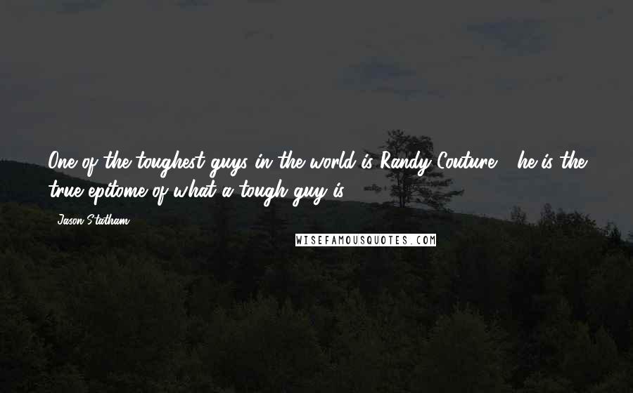 Jason Statham Quotes: One of the toughest guys in the world is Randy Couture - he is the true epitome of what a tough guy is.