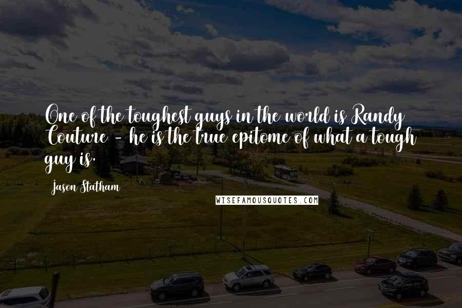 Jason Statham Quotes: One of the toughest guys in the world is Randy Couture - he is the true epitome of what a tough guy is.