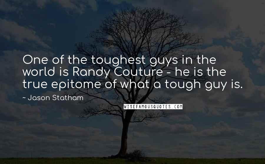 Jason Statham Quotes: One of the toughest guys in the world is Randy Couture - he is the true epitome of what a tough guy is.
