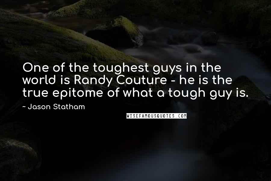 Jason Statham Quotes: One of the toughest guys in the world is Randy Couture - he is the true epitome of what a tough guy is.