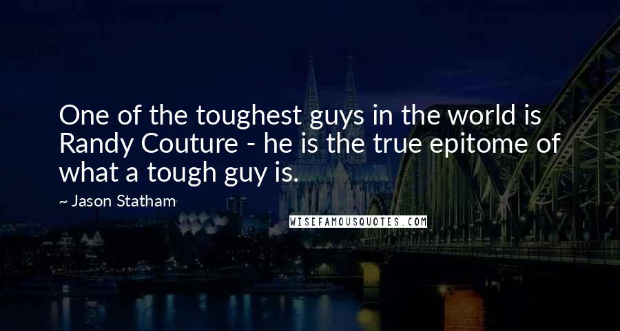 Jason Statham Quotes: One of the toughest guys in the world is Randy Couture - he is the true epitome of what a tough guy is.