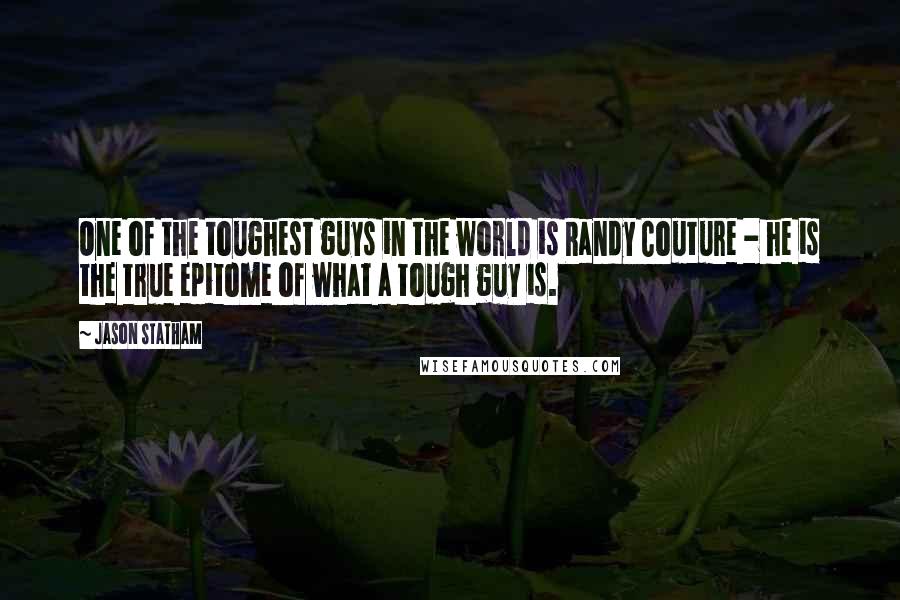 Jason Statham Quotes: One of the toughest guys in the world is Randy Couture - he is the true epitome of what a tough guy is.