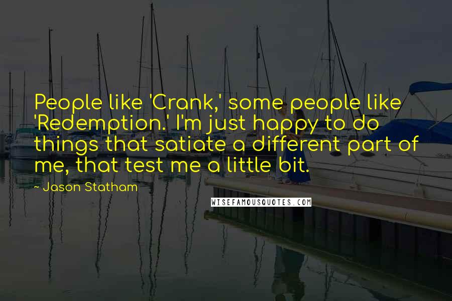 Jason Statham Quotes: People like 'Crank,' some people like 'Redemption.' I'm just happy to do things that satiate a different part of me, that test me a little bit.