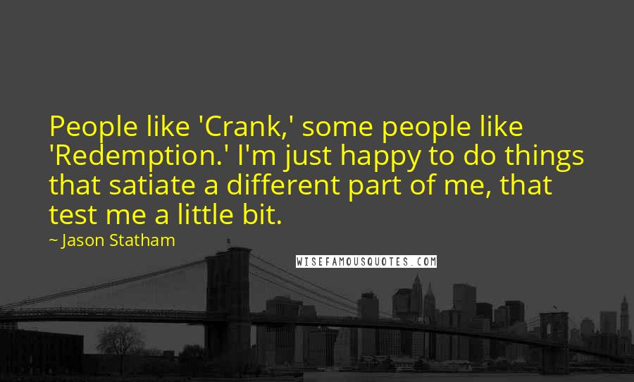 Jason Statham Quotes: People like 'Crank,' some people like 'Redemption.' I'm just happy to do things that satiate a different part of me, that test me a little bit.