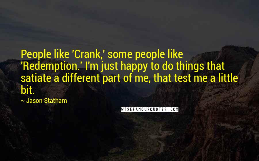 Jason Statham Quotes: People like 'Crank,' some people like 'Redemption.' I'm just happy to do things that satiate a different part of me, that test me a little bit.