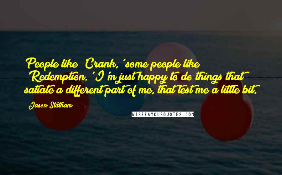 Jason Statham Quotes: People like 'Crank,' some people like 'Redemption.' I'm just happy to do things that satiate a different part of me, that test me a little bit.