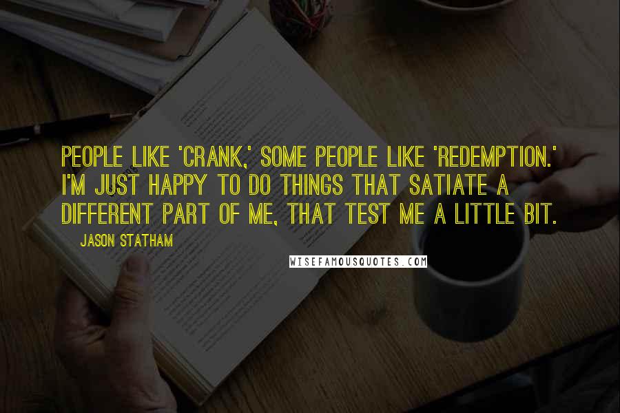Jason Statham Quotes: People like 'Crank,' some people like 'Redemption.' I'm just happy to do things that satiate a different part of me, that test me a little bit.