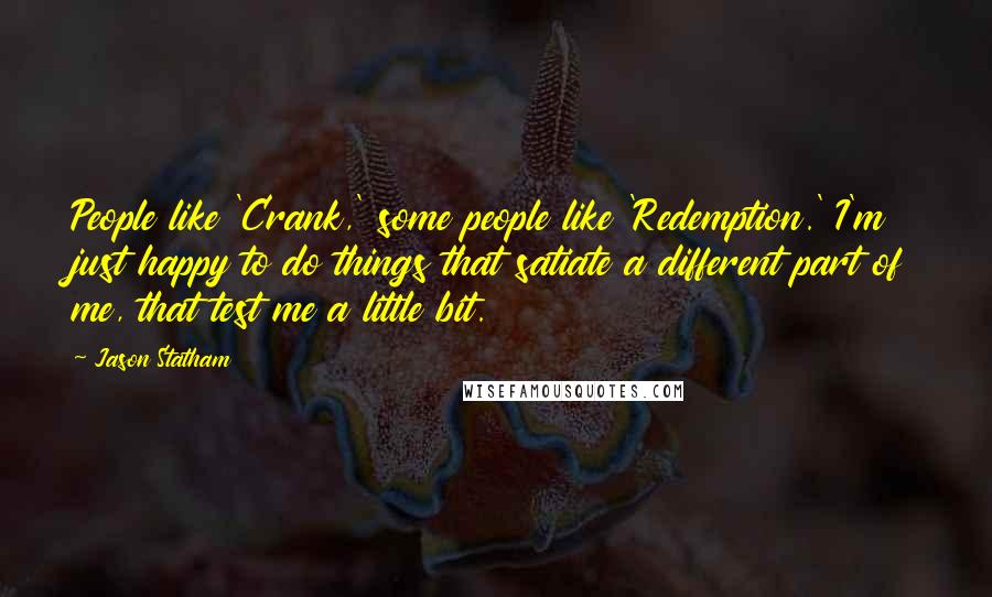 Jason Statham Quotes: People like 'Crank,' some people like 'Redemption.' I'm just happy to do things that satiate a different part of me, that test me a little bit.