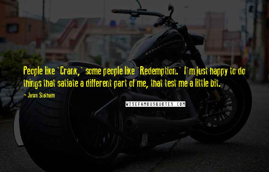 Jason Statham Quotes: People like 'Crank,' some people like 'Redemption.' I'm just happy to do things that satiate a different part of me, that test me a little bit.