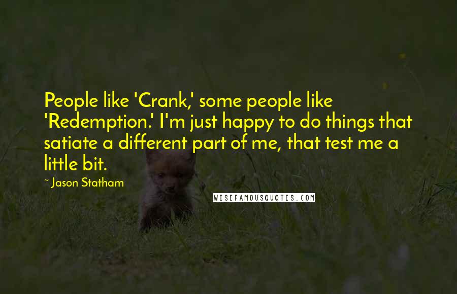 Jason Statham Quotes: People like 'Crank,' some people like 'Redemption.' I'm just happy to do things that satiate a different part of me, that test me a little bit.