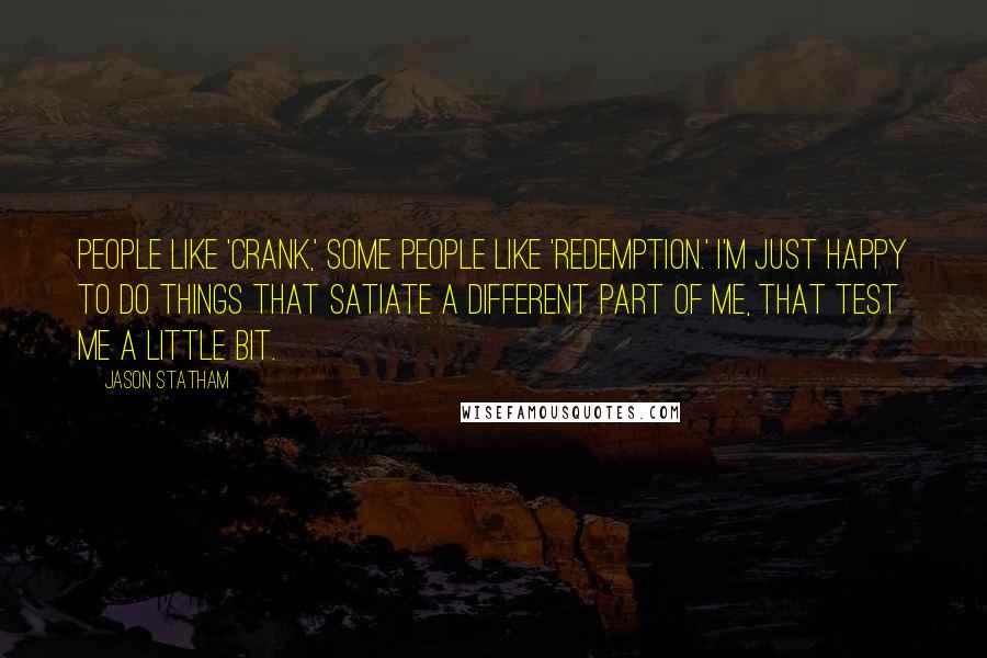 Jason Statham Quotes: People like 'Crank,' some people like 'Redemption.' I'm just happy to do things that satiate a different part of me, that test me a little bit.