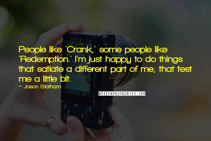 Jason Statham Quotes: People like 'Crank,' some people like 'Redemption.' I'm just happy to do things that satiate a different part of me, that test me a little bit.