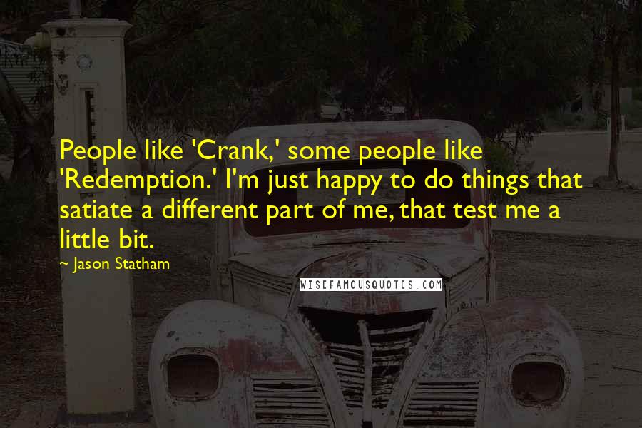 Jason Statham Quotes: People like 'Crank,' some people like 'Redemption.' I'm just happy to do things that satiate a different part of me, that test me a little bit.