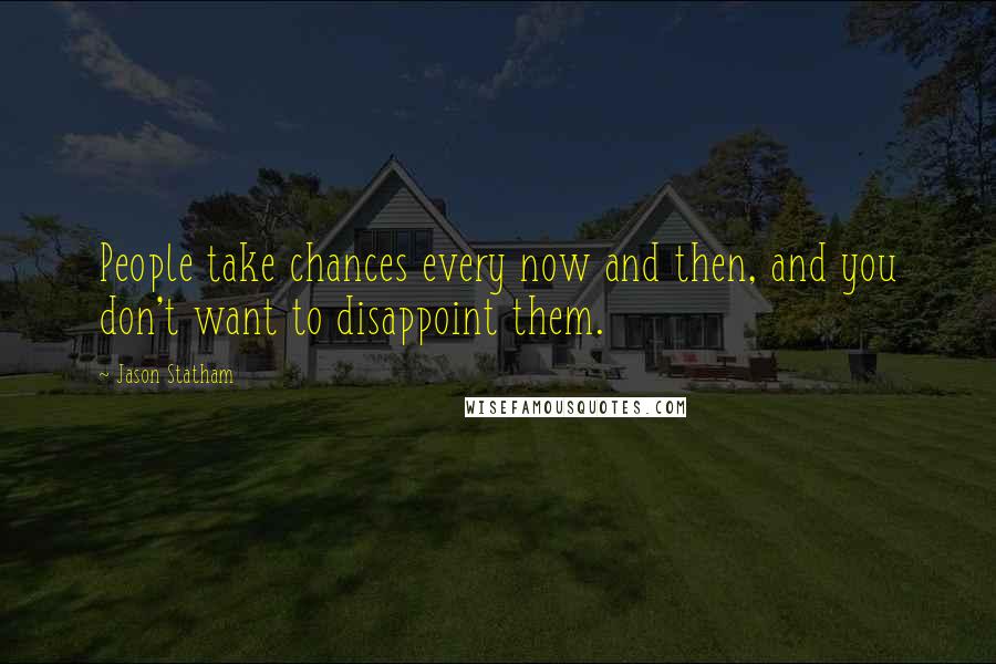 Jason Statham Quotes: People take chances every now and then, and you don't want to disappoint them.