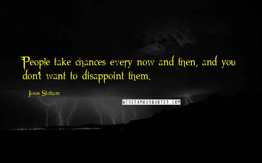Jason Statham Quotes: People take chances every now and then, and you don't want to disappoint them.