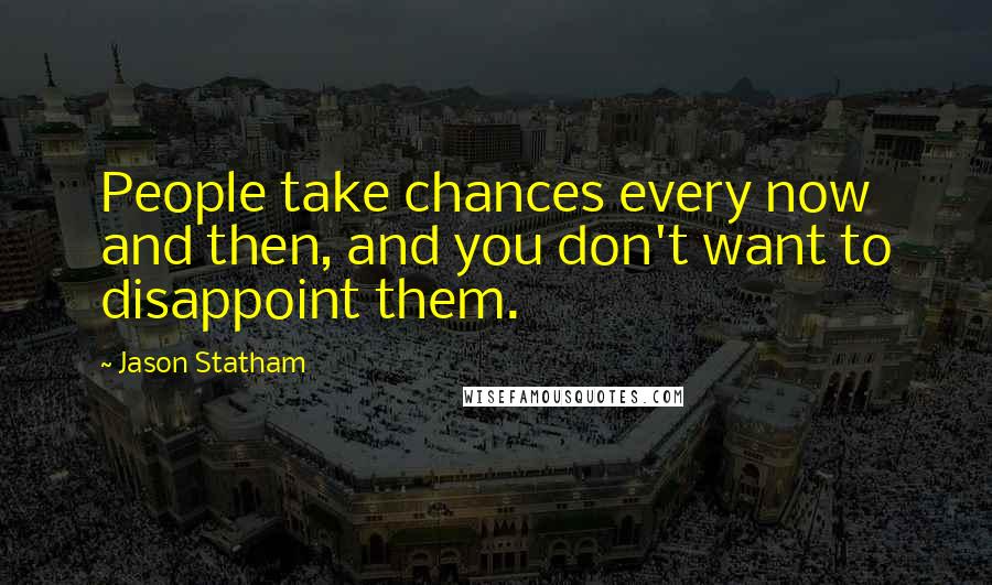 Jason Statham Quotes: People take chances every now and then, and you don't want to disappoint them.