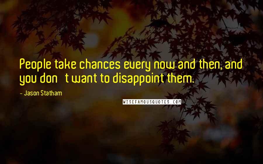 Jason Statham Quotes: People take chances every now and then, and you don't want to disappoint them.