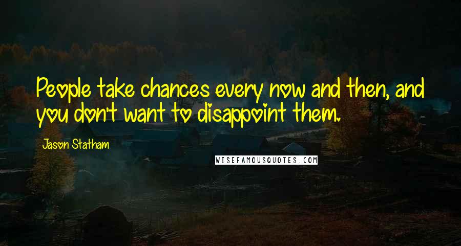 Jason Statham Quotes: People take chances every now and then, and you don't want to disappoint them.