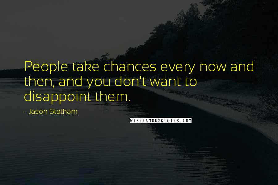 Jason Statham Quotes: People take chances every now and then, and you don't want to disappoint them.