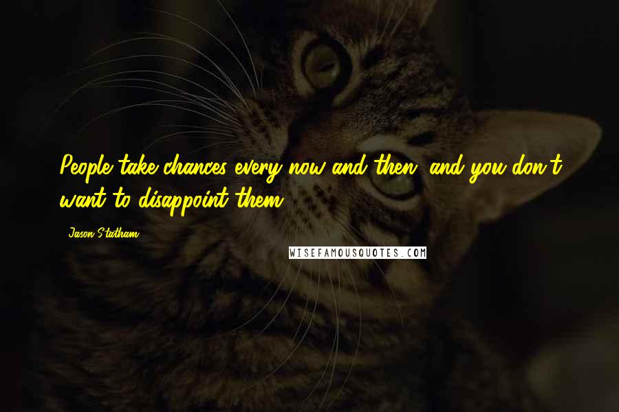 Jason Statham Quotes: People take chances every now and then, and you don't want to disappoint them.