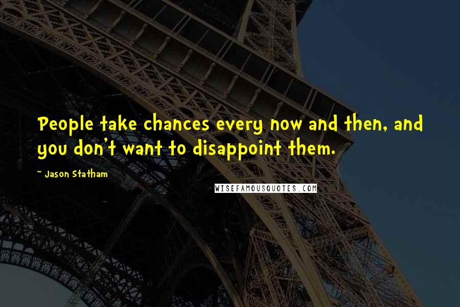 Jason Statham Quotes: People take chances every now and then, and you don't want to disappoint them.