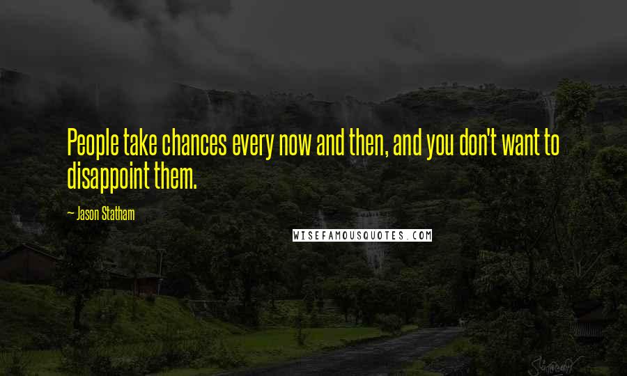 Jason Statham Quotes: People take chances every now and then, and you don't want to disappoint them.