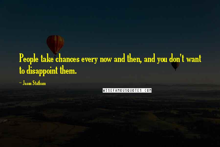Jason Statham Quotes: People take chances every now and then, and you don't want to disappoint them.