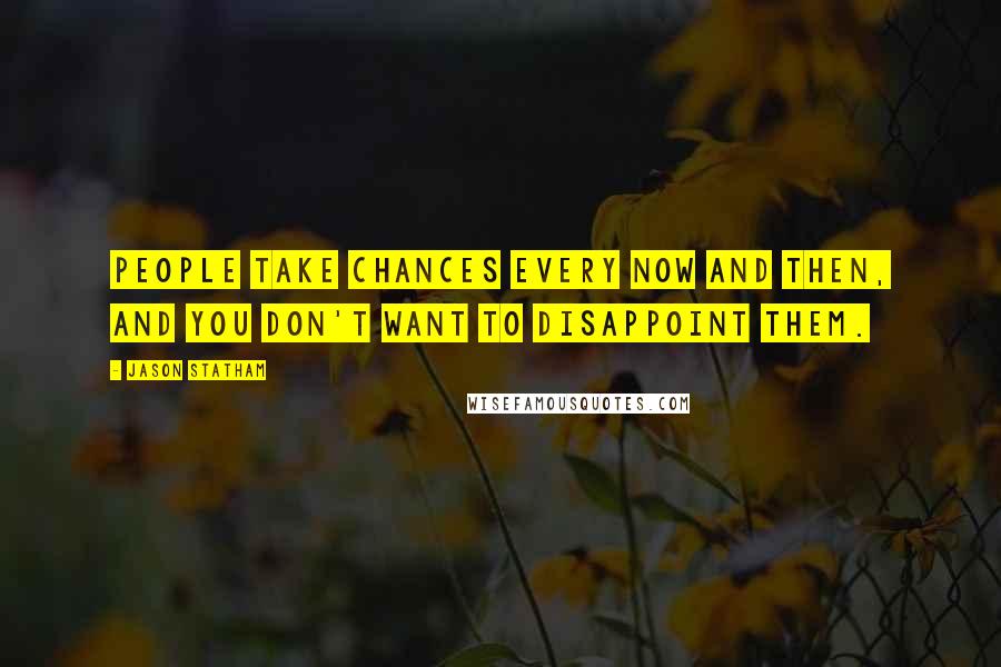 Jason Statham Quotes: People take chances every now and then, and you don't want to disappoint them.