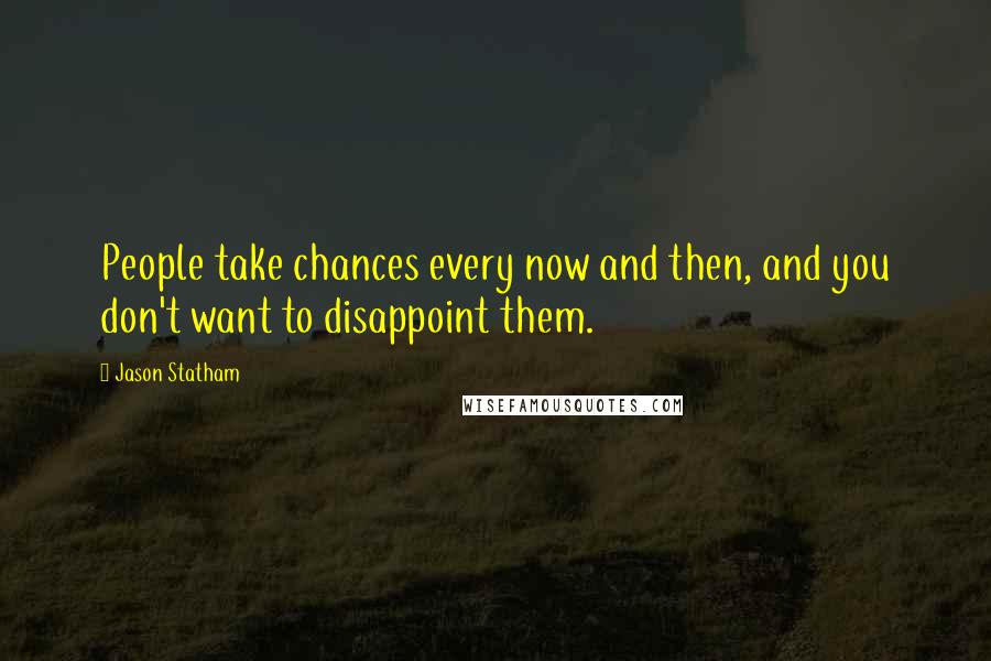 Jason Statham Quotes: People take chances every now and then, and you don't want to disappoint them.