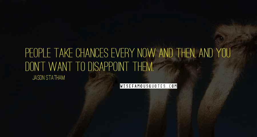 Jason Statham Quotes: People take chances every now and then, and you don't want to disappoint them.