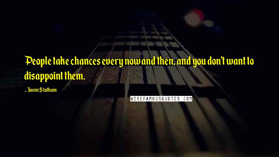 Jason Statham Quotes: People take chances every now and then, and you don't want to disappoint them.