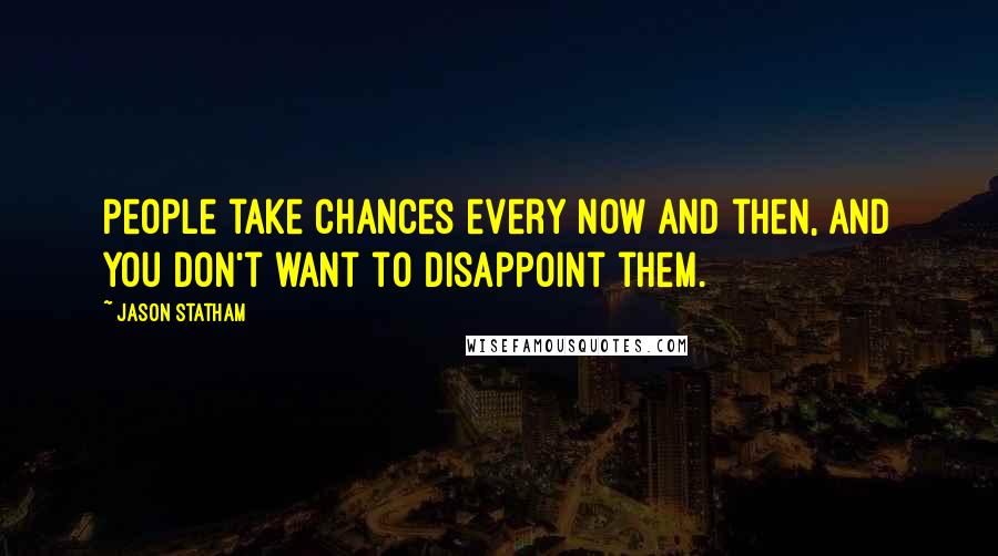 Jason Statham Quotes: People take chances every now and then, and you don't want to disappoint them.