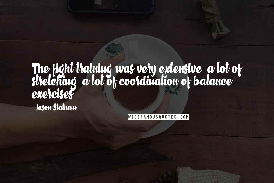 Jason Statham Quotes: The fight training was very extensive, a lot of stretching, a lot of coordination of balance exercises.